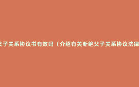 断绝父子关系协议书有效吗（介绍有关断绝父子关系协议法律知识）