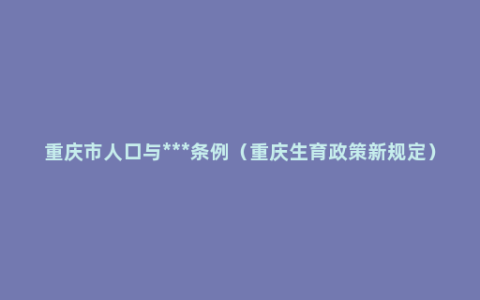 重庆市人口与***条例（重庆生育政策新规定）