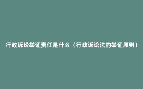 行政诉讼举证责任是什么（行政诉讼法的举证原则）