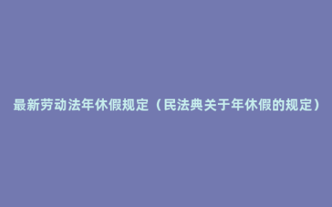 最新劳动法年休假规定（民法典关于年休假的规定）