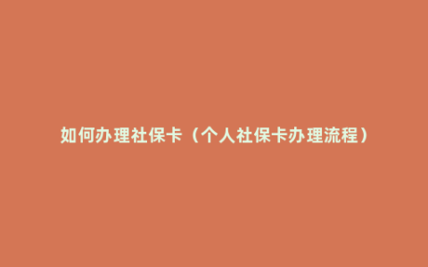 如何办理社保卡（个人社保卡办理流程）