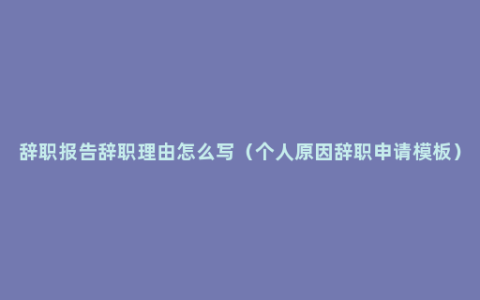 辞职报告辞职理由怎么写（个人原因辞职申请模板）