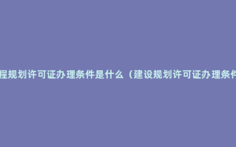 工程规划许可证办理条件是什么（建设规划许可证办理条件 ）