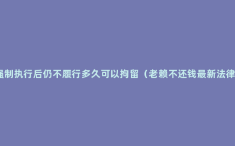 强制执行后仍不履行多久可以拘留（老赖不还钱最新法律）