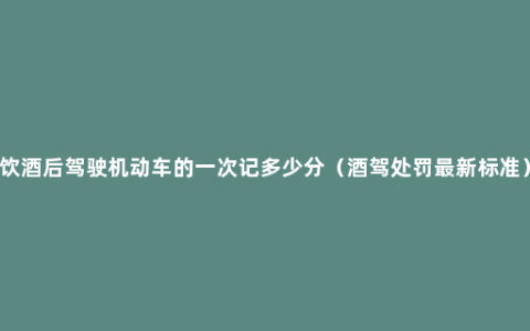 饮酒后驾驶机动车的一次记多少分（酒驾处罚最新标准）