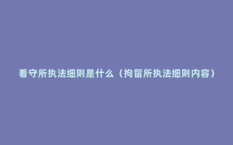 看守所执法细则是什么（拘留所执法细则内容）