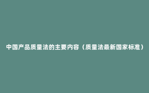 中国产品质量法的主要内容（质量法最新国家标准）