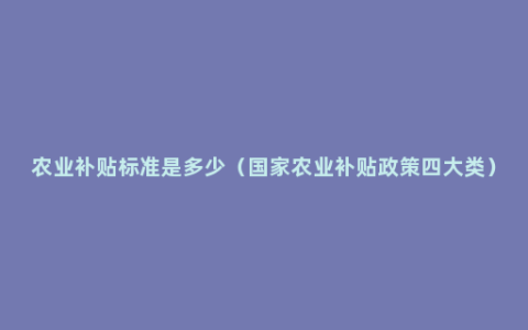 农业补贴标准是多少（国家农业补贴政策四大类）