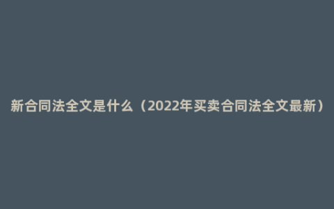 新合同法全文是什么（2022年买卖合同法全文最新）