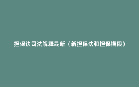 担保法司法解释最新（新担保法和担保期限）