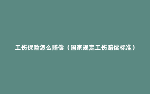 工伤保险怎么赔偿（国家规定工伤赔偿标准）