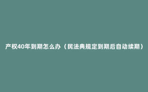 产权40年到期怎么办（民法典规定到期后自动续期）