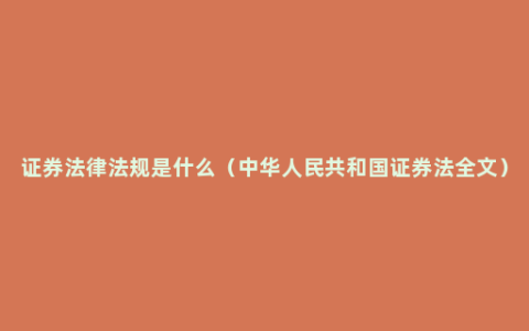 证券法律法规是什么（中华人民共和国证券法全文）