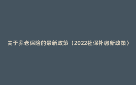 关于养老保险的最新政策（2022社保补缴新政策）