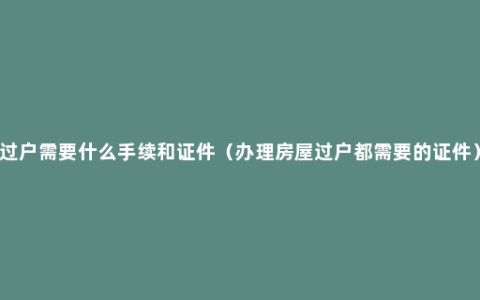 过户需要什么手续和证件（办理房屋过户都需要的证件）