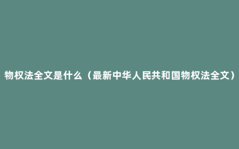 物权法全文是什么（最新中华人民共和国物权法全文）