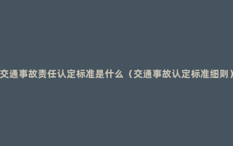 交通事故责任认定标准是什么（交通事故认定标准细则）