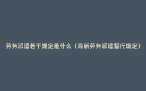 劳务派遣若干规定是什么（最新劳务派遣暂行规定）