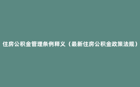 住房公积金管理条例释义（最新住房公积金政策法规）