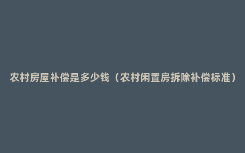 农村房屋补偿是多少钱（农村闲置房拆除补偿标准）