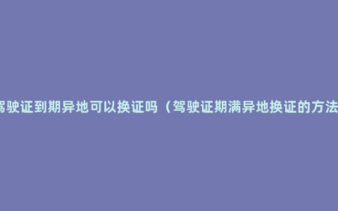 驾驶证到期异地可以换证吗（驾驶证期满异地换证的方法）