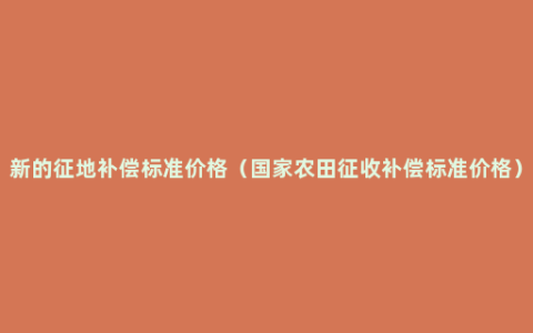 新的征地补偿标准价格（国家农田征收补偿标准价格）