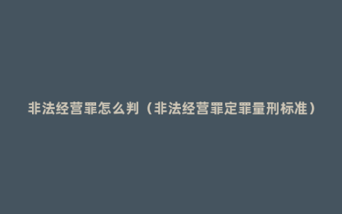 非法经营罪怎么判（非法经营罪定罪量刑标准）