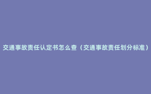 交通事故责任认定书怎么查（交通事故责任划分标准）