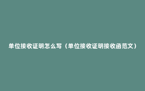 单位接收证明怎么写（单位接收证明接收函范文）