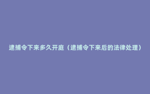 逮捕令下来多久开庭（逮捕令下来后的法律处理）