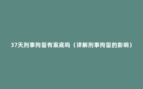 37天刑事拘留有案底吗（详解刑事拘留的影响）