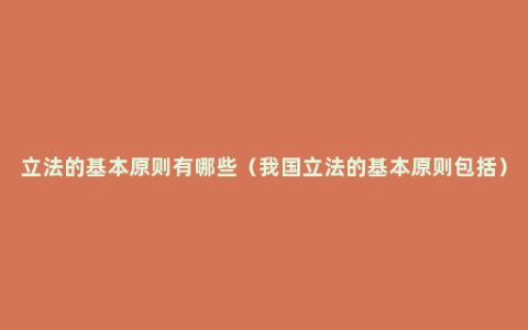 立法的基本原则有哪些（我国立法的基本原则包括）