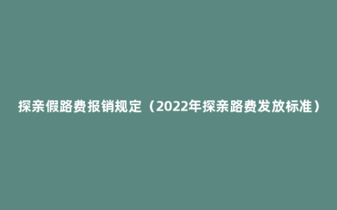 探亲假路费报销规定（2022年探亲路费发放标准）