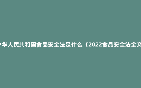 中华人民共和国食品安全法是什么（2022食品安全法全文）