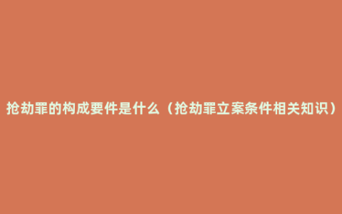 抢劫罪的构成要件是什么（抢劫罪立案条件相关知识）