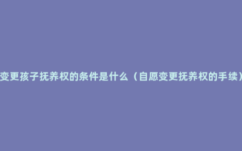 变更孩子抚养权的条件是什么（自愿变更抚养权的手续）