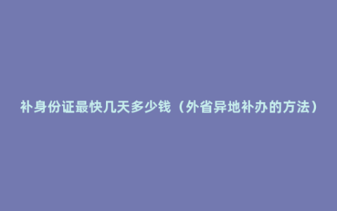 补身份证最快几天多少钱（外省异地补办的方法）