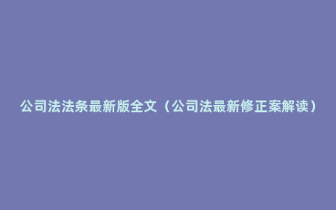 公司法法条最新版全文（公司法最新修正案解读）