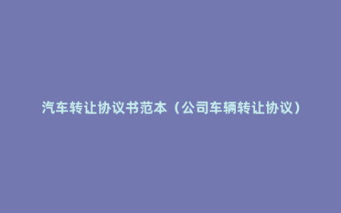 汽车转让协议书范本（公司车辆转让协议）