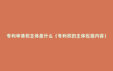 专利申请权主体是什么（专利权的主体包括内容）