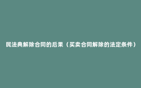 民法典解除合同的后果（买卖合同解除的法定条件）