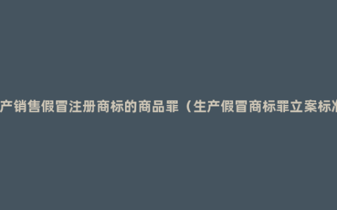 生产销售假冒注册商标的商品罪（生产假冒商标罪立案标准）