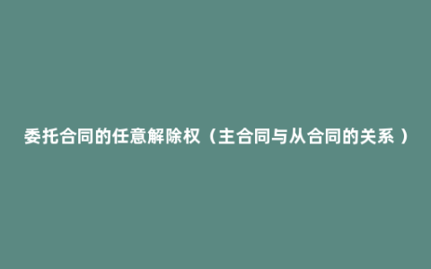 委托合同的任意解除权（主合同与从合同的关系 ）