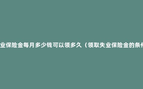 失业保险金每月多少钱可以领多久（领取失业保险金的条件）