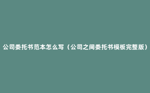 公司委托书范本怎么写（公司之间委托书模板完整版）