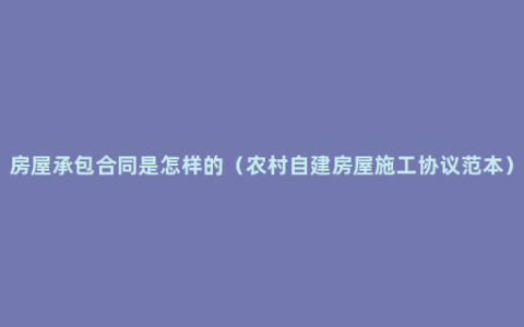 房屋承包合同是怎样的（农村自建房屋施工协议范本）