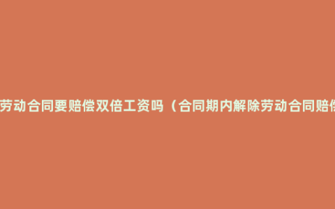 未续签劳动合同要赔偿双倍工资吗（合同期内解除劳动合同赔偿方法）