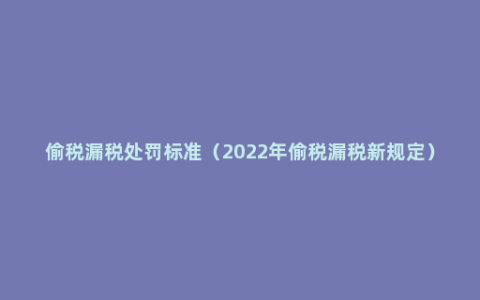 偷税漏税处罚标准（2022年偷税漏税新规定）