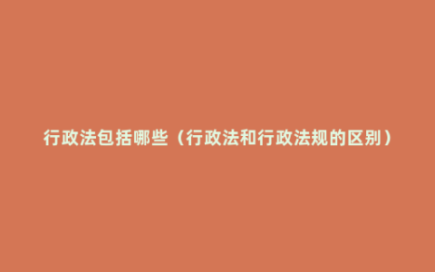 行政法包括哪些（行政法和行政法规的区别）