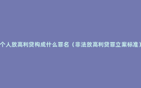 个人放高利贷构成什么罪名（非法放高利贷罪立案标准）